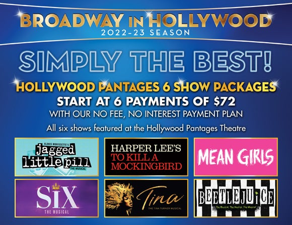 Broadway In Hollywood 2022 through 2023 Season Rule your world. Hollywood Pantages 6 show packages start at 6 payments of $72.with our no fee, no interest payment plan. All six shows featured at the Hollywood Pantages Theatre. Alanis Morrissette's Jagged Little Pill Harper Lee's To Kill A Mockingbird Mean Girls Six: The Musical Tina: The Tina Turner Musical Beetlejuice: The Musical, The Musical, The Musical